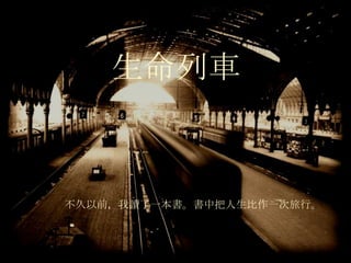 生命列 車 不久以前，我 讀 了一本 書 。 書 中把人生比作一次旅行。 
