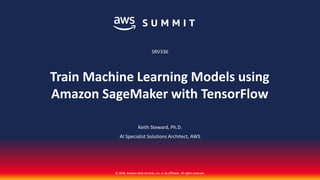© 2018, Amazon Web Services, Inc. or its affiliates. All rights reserved.© 2018, Amazon Web Services, Inc. or its affiliates. All rights reserved.
Keith Steward, Ph.D.
AI Specialist Solutions Architect, AWS
SRV336
Train Machine Learning Models using
Amazon SageMaker with TensorFlow
 