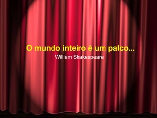 O mundo inteiro é um palco... William Shakespeare 