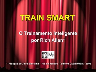 TRAIN SMART  O Treinamento Inteligente por Rich Allen* * Tradução de Jairo Mancilha – Rio de Janeiro – Editora Qualitymark - 2003 