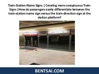 BENTSAI.COM
Train-Station-Name Signs | Creating more conspicuous Train-
Signs |How do passengers easily differentiate between the
train-station-name sign versus the train-direction sign at the
station platform?
 