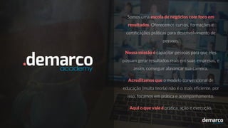 Somos uma escola de negócios com foco em
resultados. Oferecemos cursos, formações e
certificações práticas para desenvolvimento de
pessoas.
Nossa missão é capacitar pessoas para que eles
possam gerar resultados reais em suas empresas, e
assim, conseguir alavancar sua carreira.
Acreditamos que o modelo convencional de
educação (muita teoria) não é o mais eficiente, por
isso, focamos em prática e acompanhamento.
Aqui o que vale é prática, ação e execução.
.
 