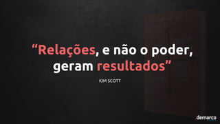 “Relações, e não o poder,
geram resultados”
KIM SCOTT
 