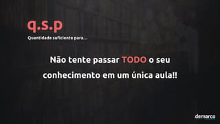 q.s.p
Quantidade suficiente para…
Não tente passar TODO o seu
conhecimento em um única aula!!
 