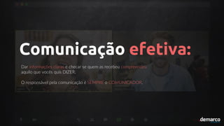 Comunicação efetiva:
Dar informações claras e checar se quem as recebeu compreendeu
aquilo que vocês quis DIZER.
O responsável pela comunicação é SEMPRE o COMUNICADOR.
 