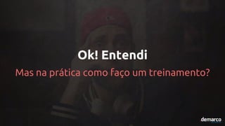 Mas na prática como faço um treinamento?
Ok! Entendi
 