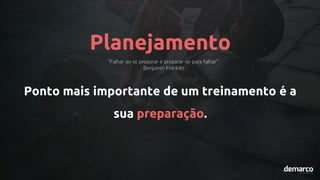 Planejamento
“Falhar ao se preparar é preparar-se para falhar”
Benjamin Franklin
Ponto mais importante de um treinamento é a
sua preparação.
 