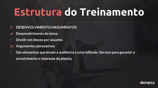 Estrutura do Treinamento
2. DESENVOLVIMENTO/ARGUMENTOS
a) Desenvolvimento do tema:
• Dividir em blocos por assunto.
b) Argumentos persuasivos
• São elementos que levam a audiência a uma reflexão. Servem para garantir o
envolvimento e interesse da plateia.
 