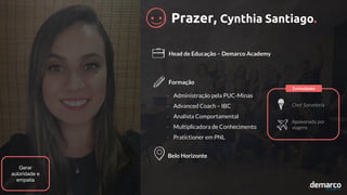 Prazer, Cynthia Santiago.
Head de Educação – Demarco Academy
Formação
Chef Sorveteria
Apaixonada por
viagens
Belo Horizonte
Curiosidades
- Administração pela PUC-Minas
- Advanced Coach – IBC
- Analista Comportamental
- Multiplicadora de Conhecimento
- Pratictioner em PNL
Gerar
autoridade e
empatia
 
