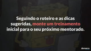 Seguindo o roteiro e as dicas
sugeridas, monte um treinamento
inicial para o seu próximo mentorado.
 