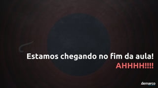 Estamos chegando no fim da aula!
AHHHH!!!!
 