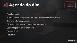 Agenda do dia:
• Papel do mentor
• A importância da segurança psicológica e da sinceridade radical
• Como os adultos aprendem
• Dicas iniciais antes de montar um treinamento
• Estruturação de um treinamento
• Desafio final
• Resumão
Alinhar
expectativas
 