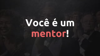 Você é um
mentor!
 