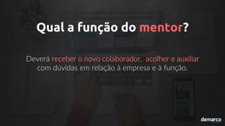Qual a função do mentor?
Deverá receber o novo colaborador, acolher e auxiliar
com dúvidas em relação à empresa e à função.
 