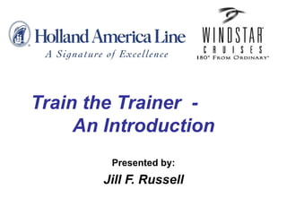 Train the Trainer  -  An Introduction Presented by: Jill F. Russell 