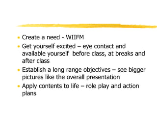 Create a need - WIIFM Get yourself excited – eye contact and available yourself  before class, at breaks and after class Establish a long range objectives – see bigger pictures like the overall presentation Apply contents to life – role play and action plans 