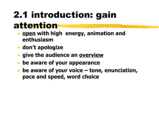2.1 introduction: gain attention  open  with high  energy, animation and enthusiasm don’t apologize give the audience an  overview be aware of your appearance be aware of your voice – tone, enunciation, pace and speed, word choice 
