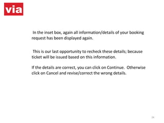 In the inset box, again all information/details of your booking request has been displayed again.   This is our last opportunity to recheck these details; because ticket will be issued based on this information. If the details are correct, you can click on Continue.  Otherwise click on Cancel and revise/correct the wrong details. 