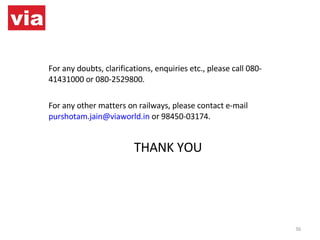 For any doubts, clarifications, enquiries etc., please call 080-41431000 or 080-2529800. For any other matters on railways, please contact e-mail  [email_address]  or 98450-03174. THANK YOU 