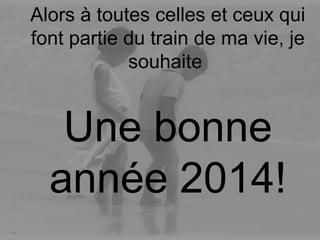 Alors à toutes celles et ceux qui
font partie du train de ma vie, je
souhaite

Une bonne
année 2014!

 