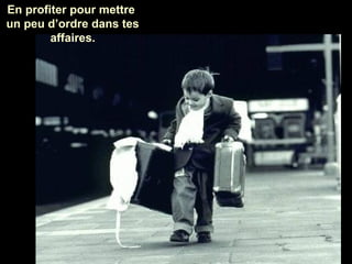 En profiter pour mettre
un peu d’ordre dans tes
affaires.

 