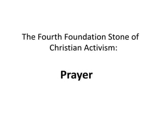 The Fourth Foundation Stone of
Christian Activism:
Prayer
 
