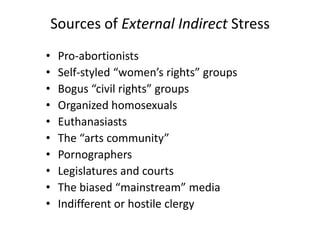 Sources of External Indirect Stress
• Pro-abortionists
• Self-styled “women’s rights” groups
• Bogus “civil rights” groups
• Organized homosexuals
• Euthanasiasts
• The “arts community”
• Pornographers
• Legislatures and courts
• The biased “mainstream” media
• Indifferent or hostile clergy
 