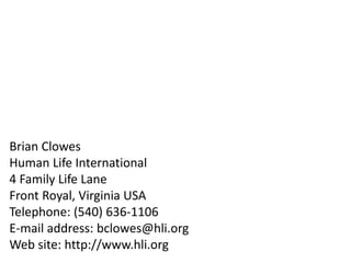 Brian Clowes
Human Life International
4 Family Life Lane
Front Royal, Virginia USA
Telephone: (540) 636-1106
E-mail address: bclowes@hli.org
Web site: http://www.hli.org
 