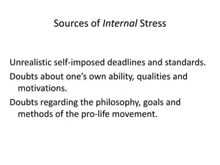 Sources of Internal Stress
Unrealistic self-imposed deadlines and standards.
Doubts about one’s own ability, qualities and
motivations.
Doubts regarding the philosophy, goals and
methods of the pro-life movement.
 