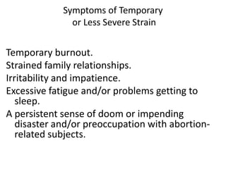 Temporary burnout.
Strained family relationships.
Irritability and impatience.
Excessive fatigue and/or problems getting to
sleep.
A persistent sense of doom or impending
disaster and/or preoccupation with abortion-
related subjects.
Symptoms of Temporary
or Less Severe Strain
 