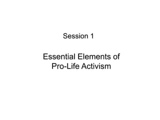 Essential Elements of
Pro-Life Activism
Session 1
 