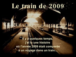 Le train de 2009 Il y a quelques temps,  j'ai lu une histoire  où l’année 2009 était comparée à un voyage dans un train… 