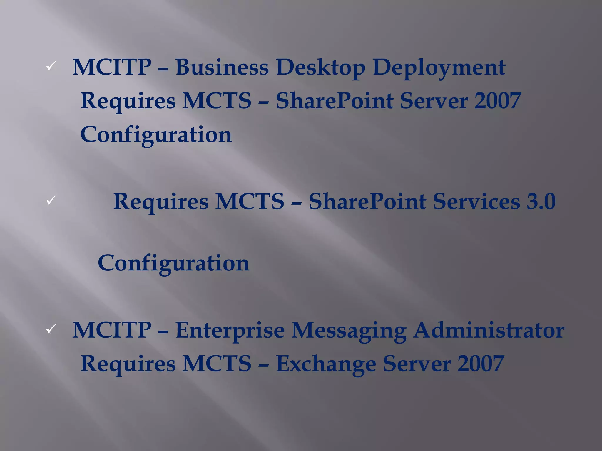 MCITP – Business Desktop Deployment Requires MCTS – SharePoint Server 2007  Configuration Requires MCTS – SharePoint Services 3.0  Configuration  MCITP – Enterprise Messaging Administrator Requires MCTS – Exchange Server 2007 