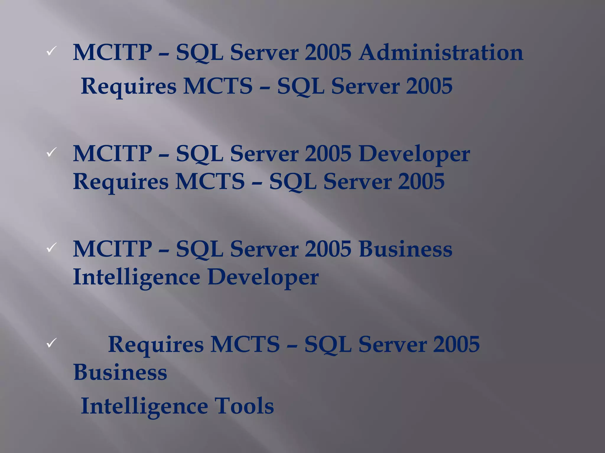 MCITP – SQL Server 2005 Administration Requires MCTS – SQL Server 2005 MCITP – SQL Server 2005 Developer Requires MCTS – SQL Server 2005 MCITP – SQL Server 2005 Business Intelligence Developer Requires MCTS – SQL Server 2005 Business Intelligence Tools 