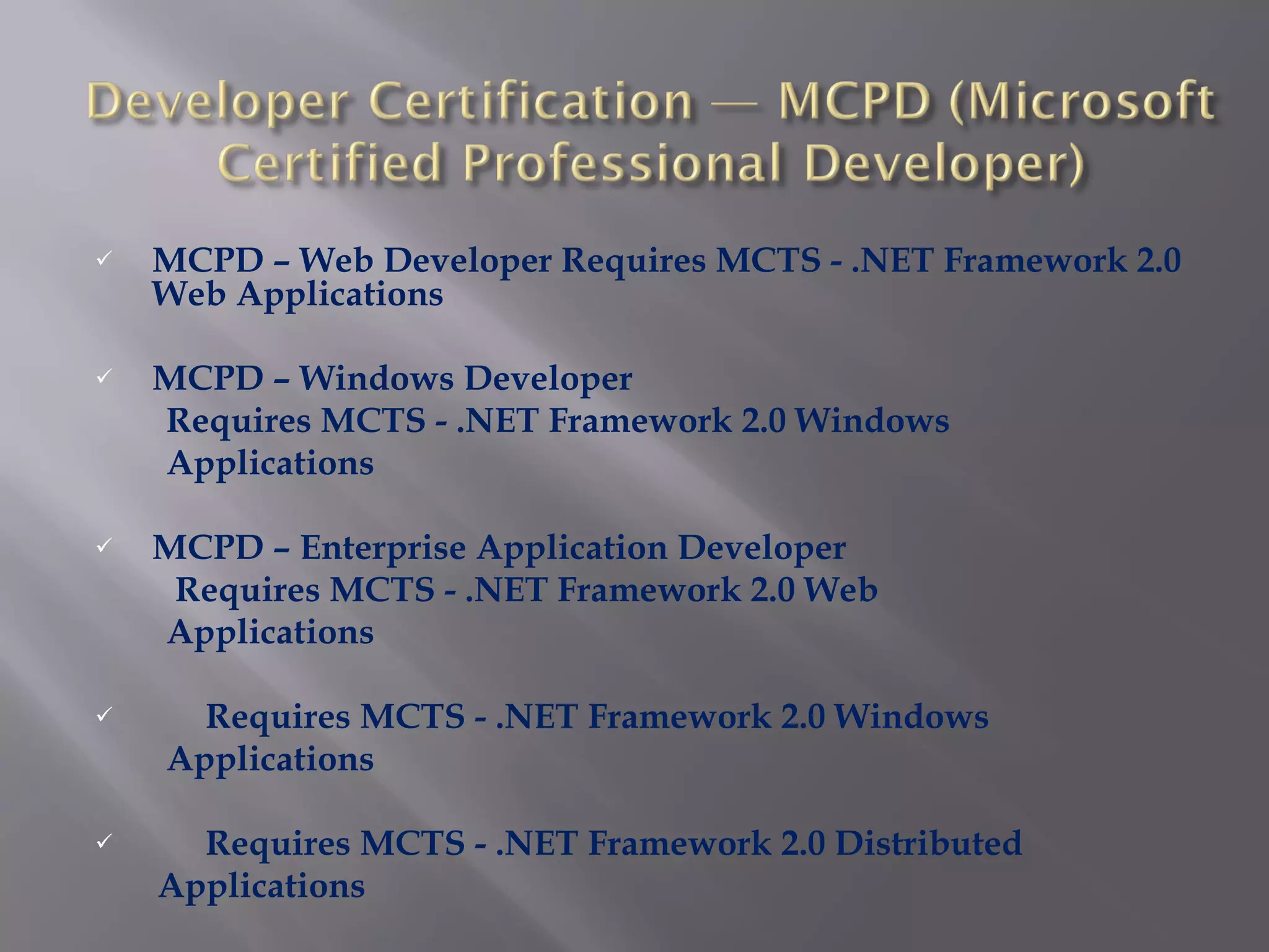 MCPD – Web Developer Requires MCTS - .NET Framework 2.0 Web Applications MCPD – Windows Developer Requires MCTS - .NET Framework 2.0 Windows Applications MCPD – Enterprise Application Developer Requires MCTS - .NET Framework 2.0 Web Applications Requires MCTS - .NET Framework 2.0 Windows  Applications Requires MCTS - .NET Framework 2.0 Distributed Applications 