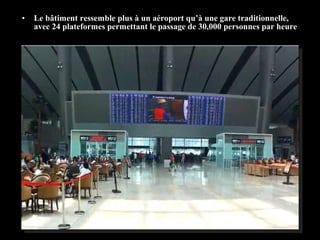 • Le bâtiment ressemble plus à un aéroport qu’à une gare traditionnelle,
avec 24 plateformes permettant le passage de 30,000 personnes par heure
 