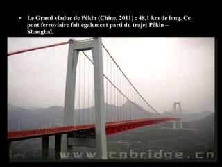 • Le Grand viaduc de Pékin (Chine, 2011) : 48,1 km de long. Ce
pont ferroviaire fait également parti du trajet Pékin –
Shanghaï.
 