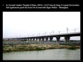 • Le Grand viaduc Tianjin (Chine, 2011) : 113,7 km de long. Ce pont ferroviaire
fait également parti du tracé de la nouvelle ligne Pékin – Shanghaï.
 