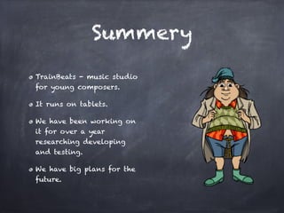 Summery

TrainBeats - music studio
for young composers. !

It runs on tablets.!

We have been working on
it for over a year
researching developing
and testing.!

We have big plans for the
future.
 
