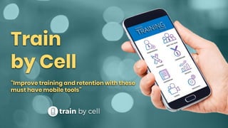 Train
by Cell
“Improve training and retention with these
must have mobile tools”
 