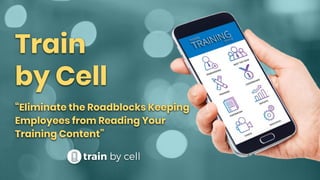 Train
by Cell
“Eliminate the Roadblocks Keeping
Employees from Reading Your
Training Content”
 