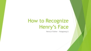 How to Recognize
Henry’s Face
Henry’s Father - Yongqiang Li
 