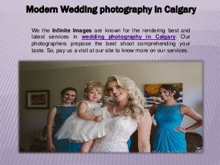 Modern Wedding photography in Calgary
We the Infinite Images are known for the rendering best and
latest services in wedding photography in Calgary. Our
photographers propose the best shoot comprehending your
taste. So, pay us a visit at our site to know more on our services.
 