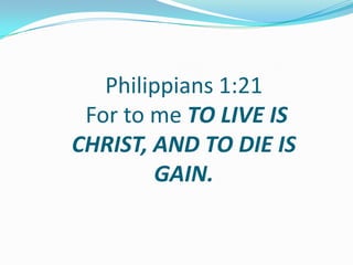 Philippians 1:21
For to me TO LIVE IS
CHRIST, AND TO DIE IS
GAIN.
 