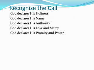 Recognize the Call
God declares His Holiness
God declares His Name
God declares His Authority
God declares His Love and Mercy
God declares His Promise and Power
 
