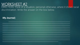 WORKSHEET #2
DIRECTION: Think of a situation, personal otherwise, where it shows racial
discrimination. Write the answer on the box below.
My Journal;
__________________________________________________________________________________
__________________________________________________________________________________________
__________________________________________________________________________________________
__________________________________________________________________________________________
__________________________________________________________________________________________
__________________________________________________________________________________________
__________________________________________________________________________________________
__________________________________________________________________________________________
__________________________________________________________________________________________
__________________________________________________________________________________________
__________________________________________________________________________________________
__________________________________________________________________________.
 