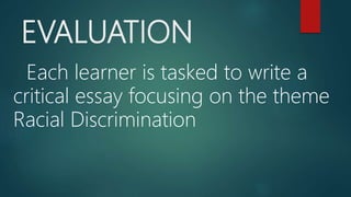 EVALUATION
Each learner is tasked to write a
critical essay focusing on the theme
Racial Discrimination
 