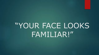 “YOUR FACE LOOKS
FAMILIAR!”
 