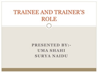 PRESENTED BY:-
UMA SHAHI
SURYA NAIDU
TRAINEE AND TRAINER’S
ROLE
 