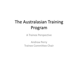 The Australasian Training
       Program
     A Trainee Perspective

          Andrew Perry
    Trainee Committee Chair
 